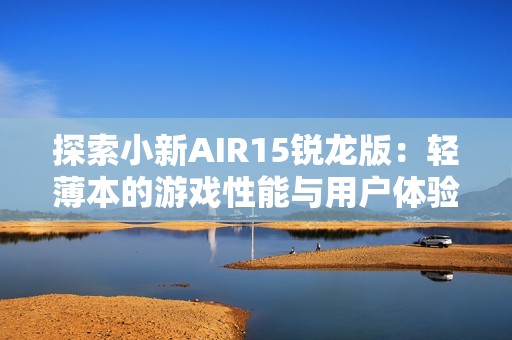 探索小新AIR15锐龙版：轻薄本的游戏性能与用户体验分析