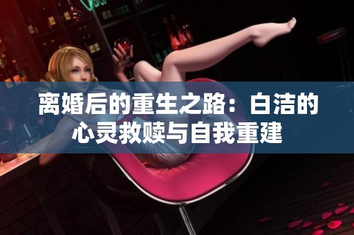 离婚后的重生之路：白洁的心灵救赎与自我重建