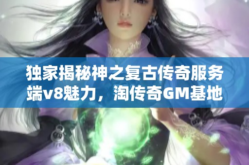 独家揭秘神之复古传奇服务端v8魅力，淘传奇GM基地带你畅游经典世界