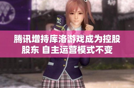 腾讯增持库洛游戏成为控股股东 自主运营模式不变