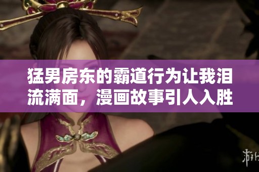 猛男房东的霸道行为让我泪流满面，漫画故事引人入胜