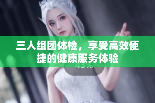 三人组团体检，享受高效便捷的健康服务体验