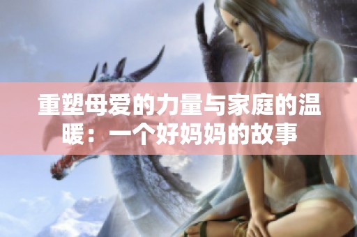 重塑母爱的力量与家庭的温暖：一个好妈妈的故事