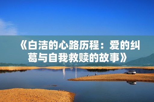 《白洁的心路历程：爱的纠葛与自我救赎的故事》