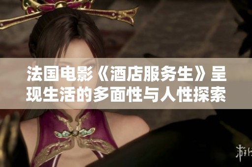 法国电影《酒店服务生》呈现生活的多面性与人性探索