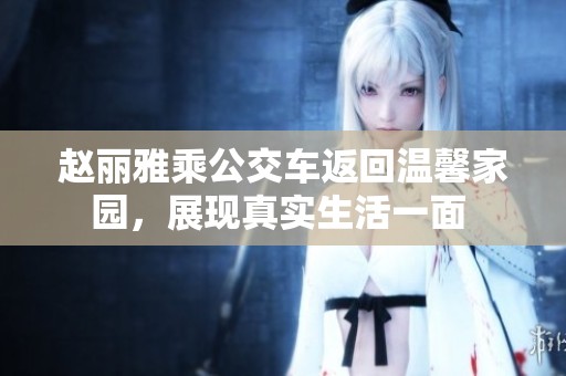 赵丽雅乘公交车返回温馨家园，展现真实生活一面 