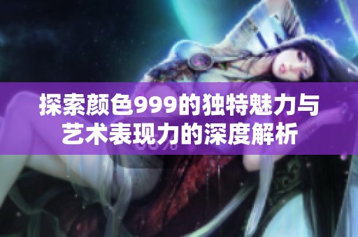 探索颜色999的独特魅力与艺术表现力的深度解析