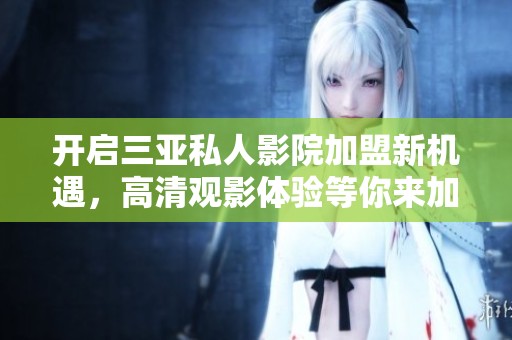开启三亚私人影院加盟新机遇，高清观影体验等你来加入