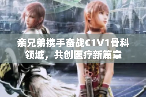 亲兄弟携手奋战C1V1骨科领域，共创医疗新篇章