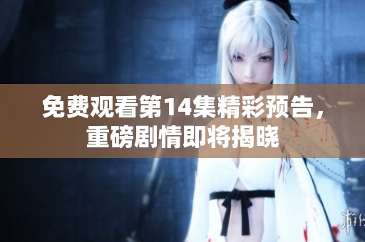 免费观看第14集精彩预告，重磅剧情即将揭晓
