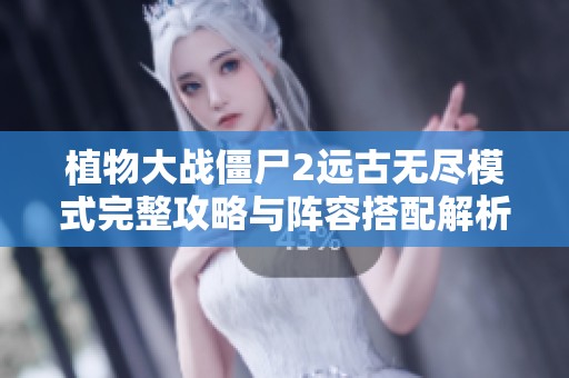 植物大战僵尸2远古无尽模式完整攻略与阵容搭配解析