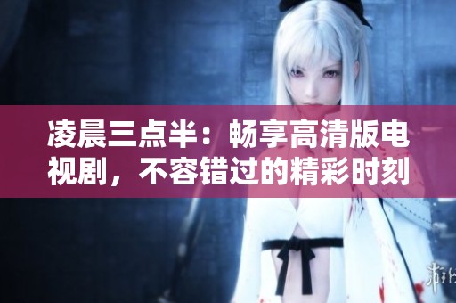 凌晨三点半：畅享高清版电视剧，不容错过的精彩时刻