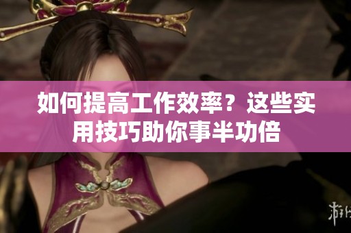如何提高工作效率？这些实用技巧助你事半功倍
