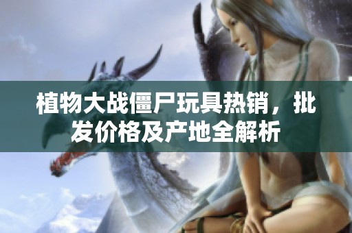 植物大战僵尸玩具热销，批发价格及产地全解析
