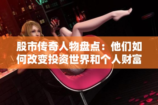 股市传奇人物盘点：他们如何改变投资世界和个人财富