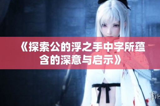 《探索公的浮之手中字所蕴含的深意与启示》