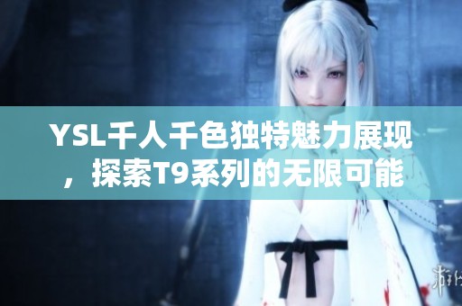 YSL千人千色独特魅力展现，探索T9系列的无限可能