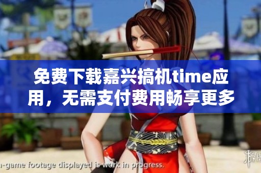 免费下载嘉兴搞机time应用，无需支付费用畅享更多功能