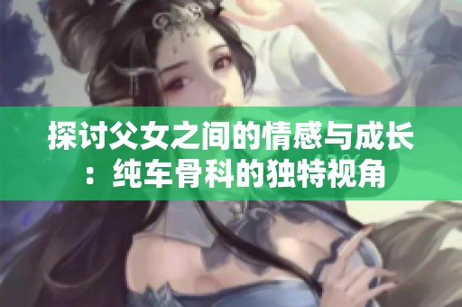探讨父女之间的情感与成长：纯车骨科的独特视角