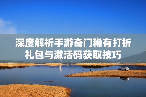 深度解析手游奇门稀有打折礼包与激活码获取技巧