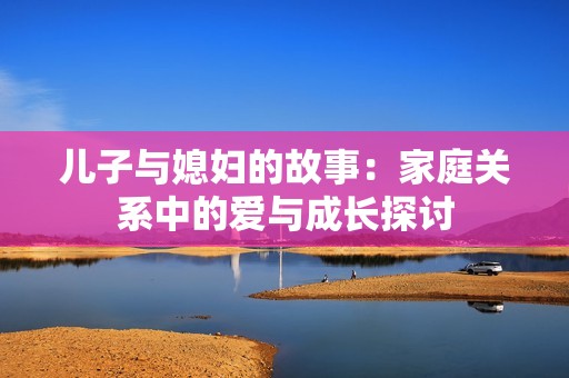 儿子与媳妇的故事：家庭关系中的爱与成长探讨