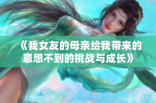 《我女友的母亲给我带来的意想不到的挑战与成长》