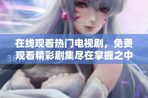 在线观看热门电视剧，免费观看精彩剧集尽在掌握之中