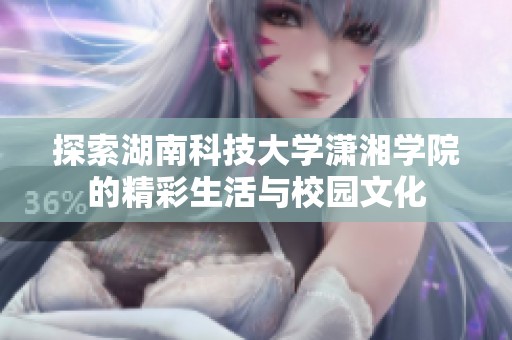 探索湖南科技大学潇湘学院的精彩生活与校园文化