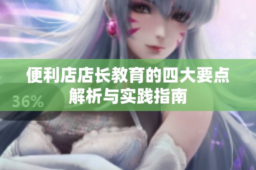 便利店店长教育的四大要点解析与实践指南
