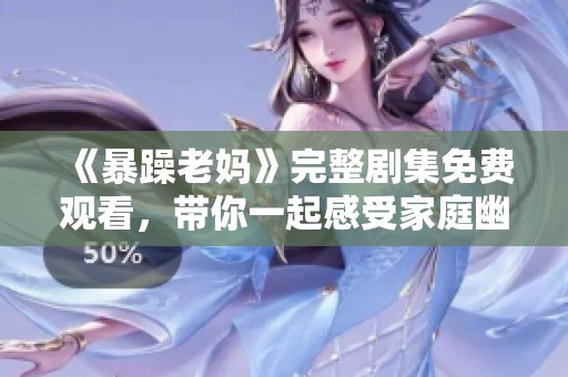 《暴躁老妈》完整剧集免费观看，带你一起感受家庭幽默与温情