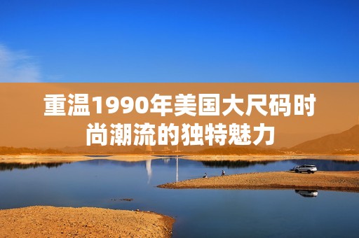 重温1990年美国大尺码时尚潮流的独特魅力