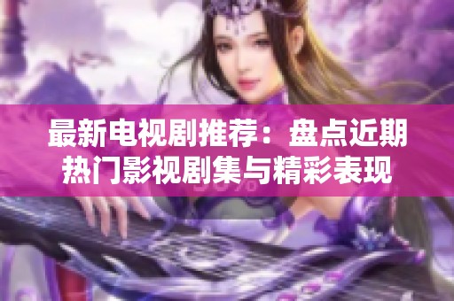 最新电视剧推荐：盘点近期热门影视剧集与精彩表现