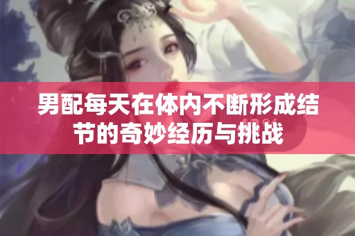 男配每天在体内不断形成结节的奇妙经历与挑战