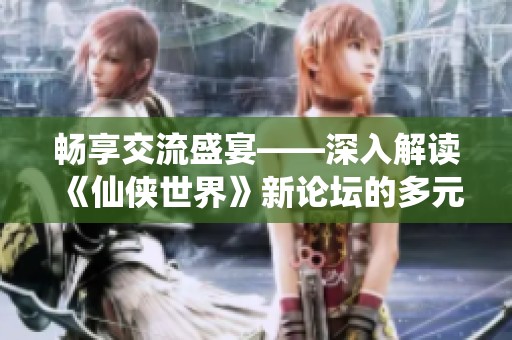 畅享交流盛宴——深入解读《仙侠世界》新论坛的多元魅力