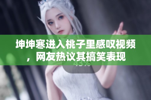 坤坤寒进入桃子里感叹视频，网友热议其搞笑表现