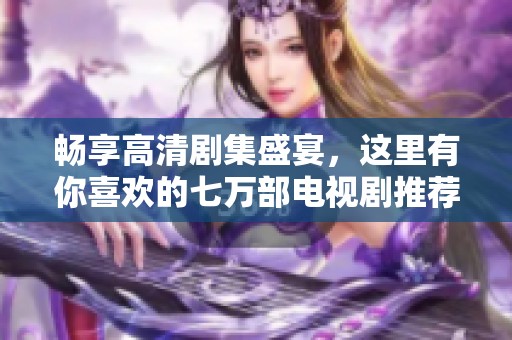 畅享高清剧集盛宴，这里有你喜欢的七万部电视剧推荐