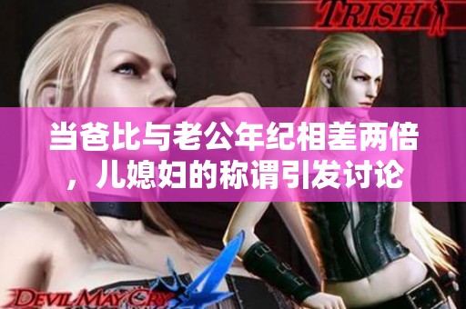 当爸比与老公年纪相差两倍，儿媳妇的称谓引发讨论