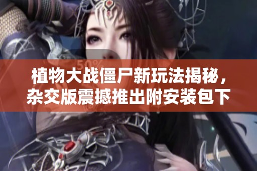 植物大战僵尸新玩法揭秘，杂交版震撼推出附安装包下载