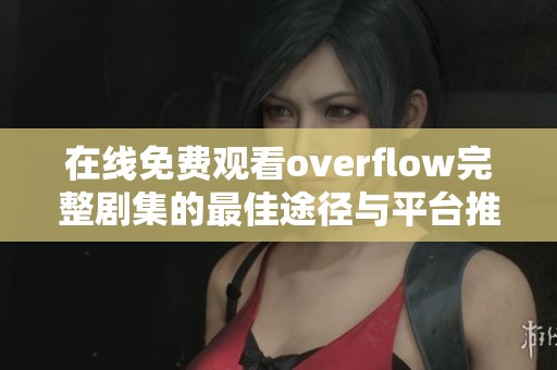 在线免费观看overflow完整剧集的最佳途径与平台推荐