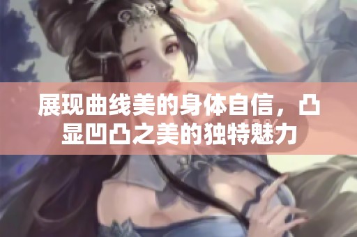 展现曲线美的身体自信，凸显凹凸之美的独特魅力