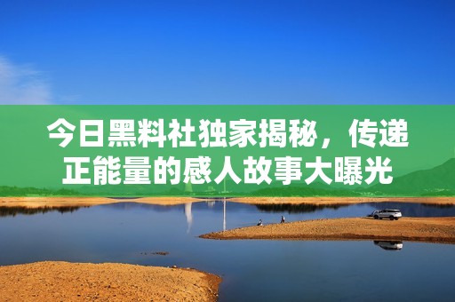 今日黑料社独家揭秘，传递正能量的感人故事大曝光