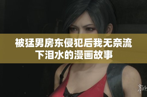 被猛男房东侵犯后我无奈流下泪水的漫画故事