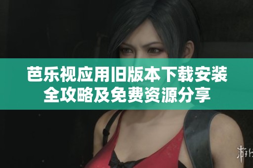 芭乐视应用旧版本下载安装全攻略及免费资源分享