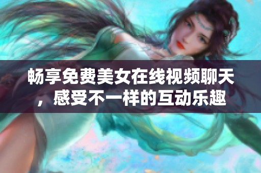 畅享免费美女在线视频聊天，感受不一样的互动乐趣