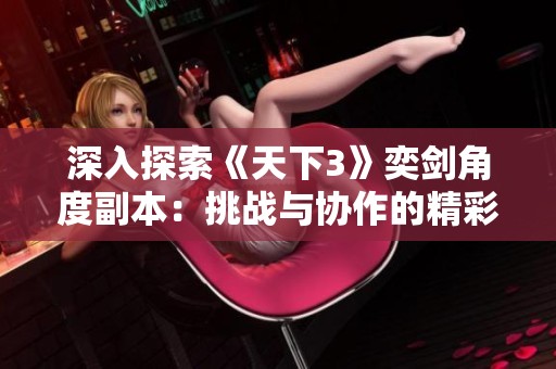 深入探索《天下3》奕剑角度副本：挑战与协作的精彩冒险之旅