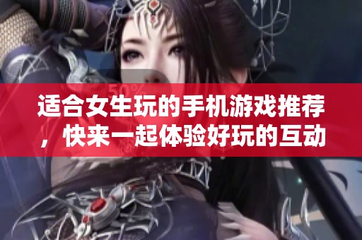 适合女生玩的手机游戏推荐，快来一起体验好玩的互动乐趣！