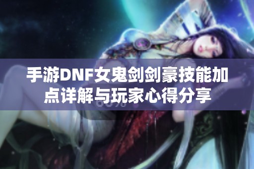 手游DNF女鬼剑剑豪技能加点详解与玩家心得分享