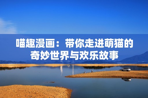 喵趣漫画：带你走进萌猫的奇妙世界与欢乐故事