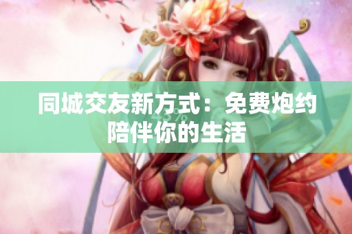 同城交友新方式：免费炮约陪伴你的生活