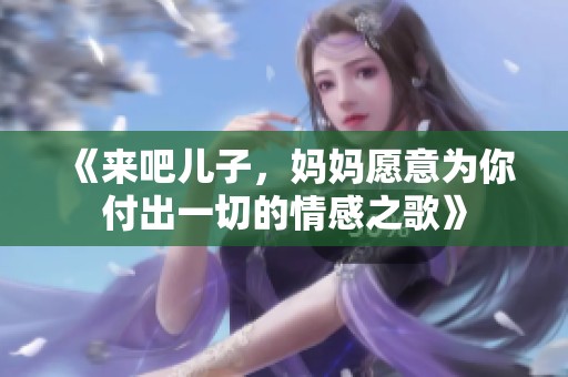 《来吧儿子，妈妈愿意为你付出一切的情感之歌》